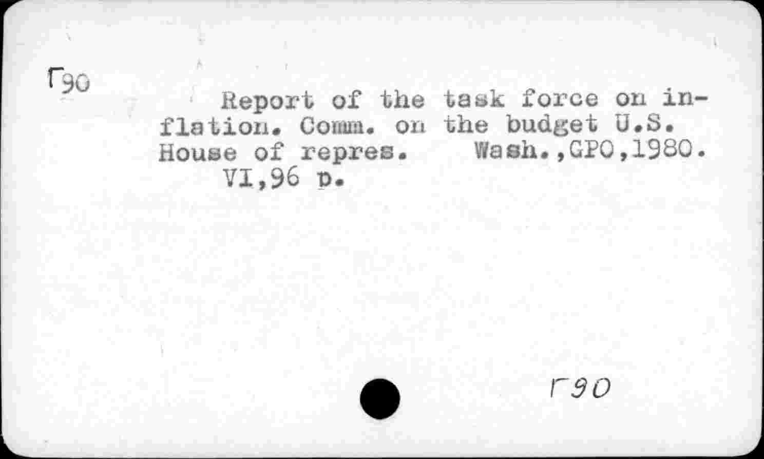 ﻿
Report of the taek force on inflation. Corum, on the budget U.S. Houae of repres. Wash.,GPO,19SO.
VI,96 n.
r$o